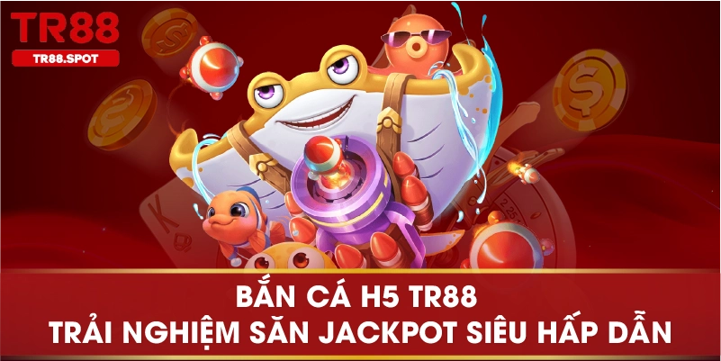 Bắn Cá H5 TR88 Trải Nghiệm Săn Jackpot Siêu Hấp Dẫn